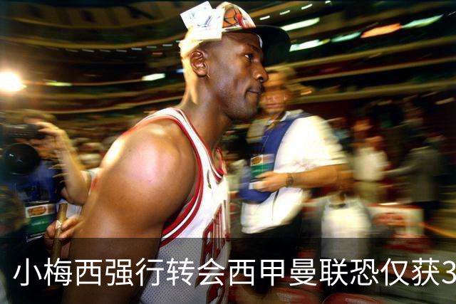 小梅西强行转会西甲曼联恐仅获30万！其飞赴巴萨谈判，皇马已接洽数月